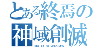 とある終焉の神域創滅（Ｅｎｄ ｏｆ Ｒｅ：ＣＲＥＡＴＯＲＳ）