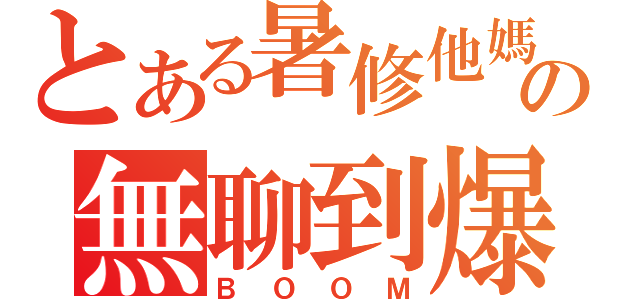 とある暑修他媽の無聊到爆（ＢＯＯＭ）