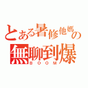 とある暑修他媽の無聊到爆（ＢＯＯＭ）