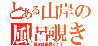 とある山岸の風呂覗き（覗きは犯罪です！）