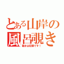 とある山岸の風呂覗き（覗きは犯罪です！）