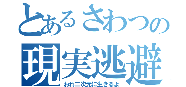 とあるさわつの現実逃避（おれ二次元に生きるよ）