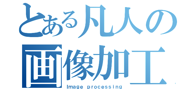 とある凡人の画像加工（Ｉｍａｇｅ ｐｒｏｃｅｓｓｉｎｇ）