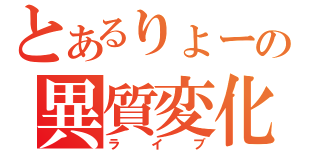 とあるりょーの異質変化（ライブ）