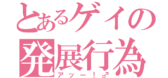 とあるゲイの発展行為（アッー！♂）