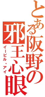 とある阪野の邪王心眼（イービル・アイ）