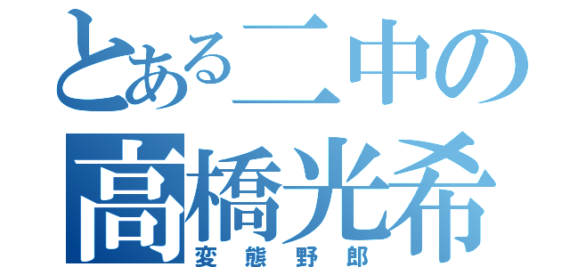 とある二中の高橋光希（変態野郎）