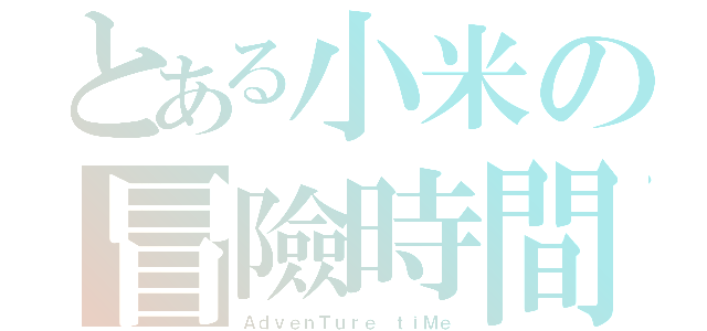 とある小米の冒險時間（ＡｄｖｅｎＴｕｒｅ ｔｉＭｅ）