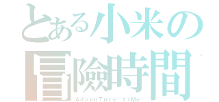 とある小米の冒險時間（ＡｄｖｅｎＴｕｒｅ ｔｉＭｅ）