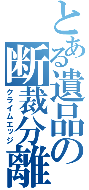 とある遺品の断裁分離（クライムエッジ）