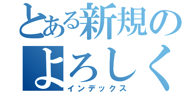 とある新規のよろしく（インデックス）