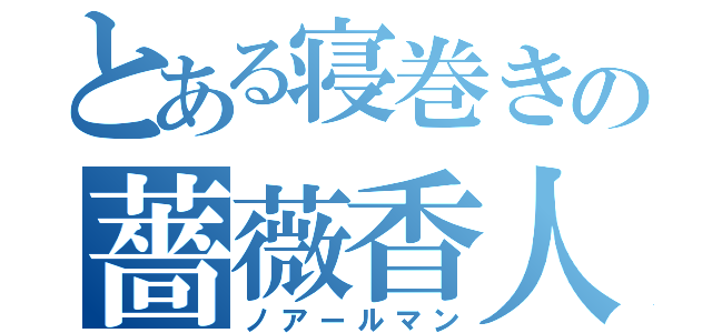 とある寝巻きの薔薇香人（ノアールマン）