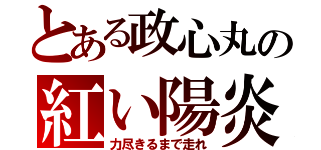 とある政心丸の紅い陽炎（力尽きるまで走れ）