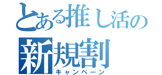 とある推し活の新規割（キャンペーン）