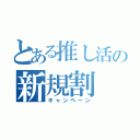 とある推し活の新規割（キャンペーン）