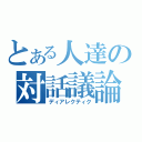 とある人達の対話議論（ディアレクティク）