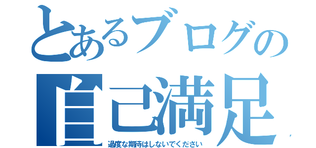 とあるブログの自己満足（過度な期待はしないでください）