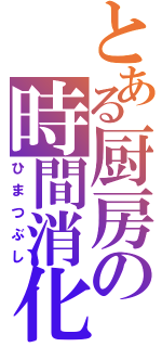 とある厨房の時間消化（ひまつぶし）