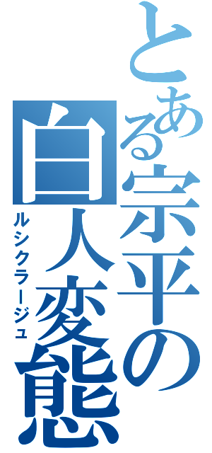 とある宗平の白人変態（ルシクラージュ）