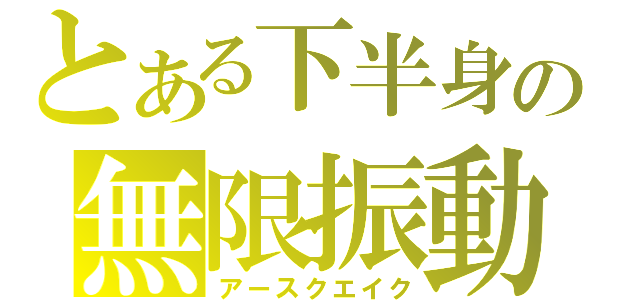 とある下半身の無限振動（アースクエイク）