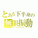 とある下半身の無限振動（アースクエイク）