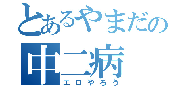 とあるやまだの中二病（エロやろう）