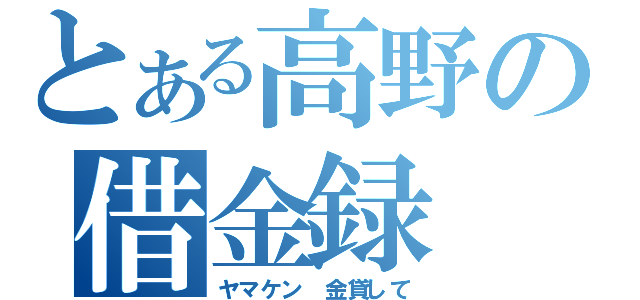 とある高野の借金録（ヤマケン　金貸して）