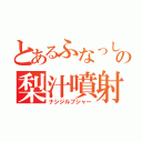 とあるふなっしーの梨汁噴射（ナシジルブシャー）