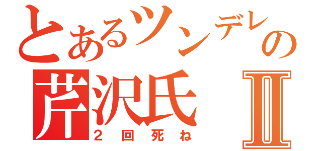 とあるツンデレの芹沢氏Ⅱ（２回死ね）
