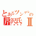 とあるツンデレの芹沢氏Ⅱ（２回死ね）