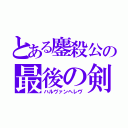 とある鏖殺公の最後の剣（ハルヴァンヘレヴ）