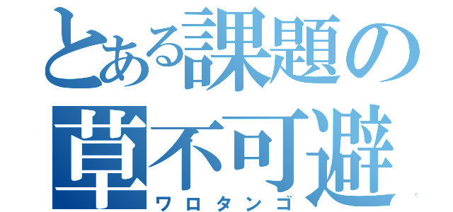 とある課題の草不可避（ワロタンゴ）