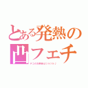 とある発熱の凸フェチ（デコの効果音はツルツル♪）