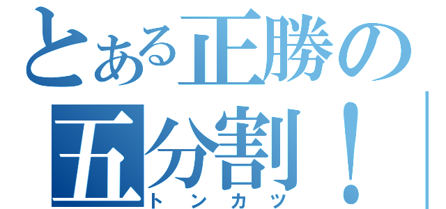 とある正勝の五分割！（トンカツ）