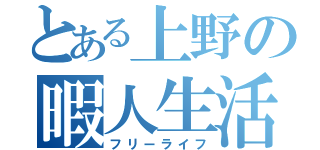 とある上野の暇人生活（フリーライフ）