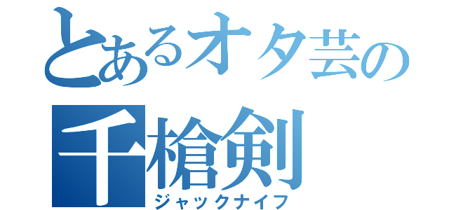 とあるオタ芸の千槍剣（ジャックナイフ）