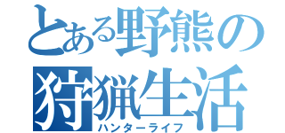 とある野熊の狩猟生活（ハンターライフ）