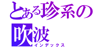 とある珍系の吹波（インデックス）