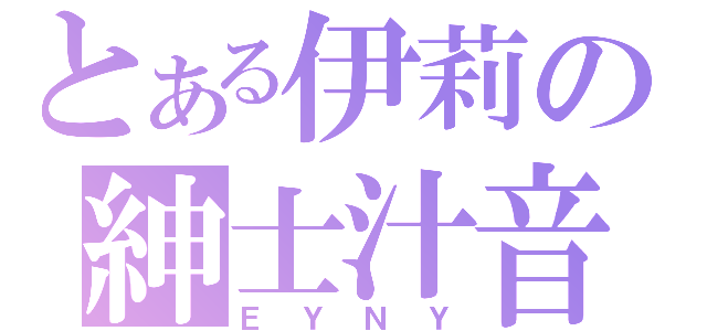 とある伊莉の紳士汁音（ＥＹＮＹ）