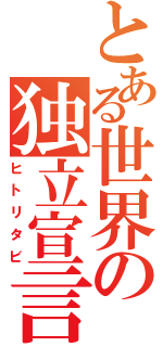 とある世界の独立宣言（ヒトリタビ）