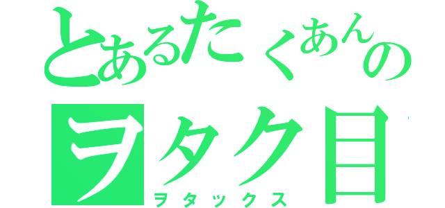 とあるたくあんのヲタク目録（ヲタックス）