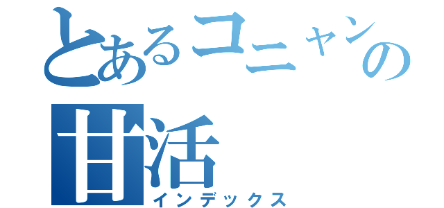 とあるコニャンの甘活（インデックス）