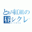 とある紅組の昼シクレ（ニートタイム）