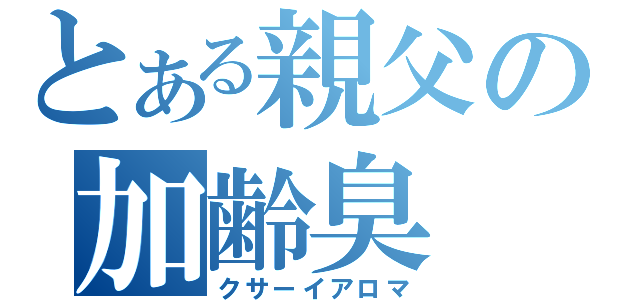 とある親父の加齢臭（クサーイアロマ）