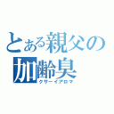 とある親父の加齢臭（クサーイアロマ）