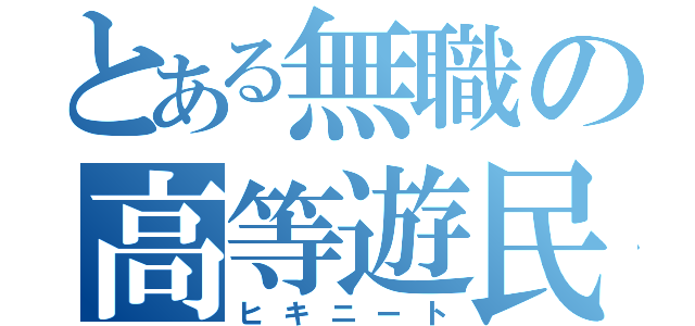 とある無職の高等遊民（ヒキニート）