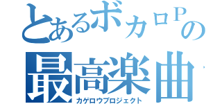 とあるボカロＰの最高楽曲（カゲロウプロジェクト）