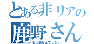 とある非リアの鹿野さん（もう恋なんてしない）