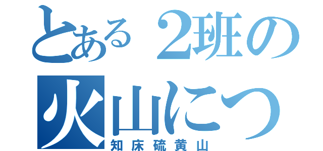 とある２班の火山について（知床硫黄山）