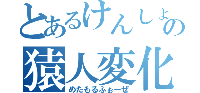 とあるけんしょうの猿人変化（めたもるふぉーぜ）